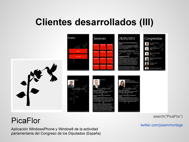 Clientes desarrollados (III)
PicaFlor
Aplicación WindowsPhone y Window8 de la actividad
parlamentaria del Congreso de los Diputados (España)
search(“PicaFlor”)
twitter.com/josemmortega
