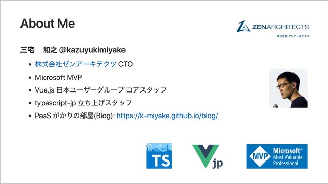 About Me
三宅 和之 @kazuyukimiyake
株式会社ゼンアーキテクツ CTO
Microsoft MVP
Vue.js 日本ユーザーグループ コアスタッフ
typescript‑jp 立ち上げスタッフ
PaaS がかりの部屋(Blog): https://k‑miyake.github.io/blog/
