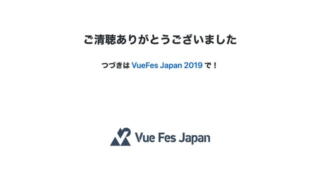ご清聴ありがとうございました
つづきは VueFes Japan 2019 で！
