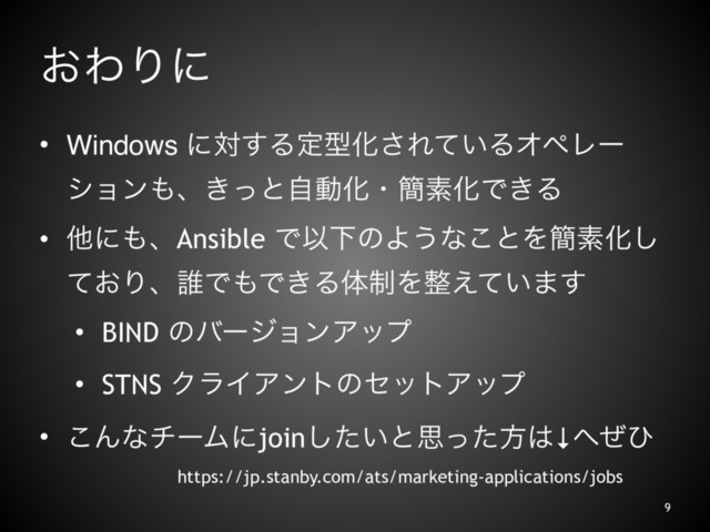 ͓ΘΓʹ
• Windows ʹର͢ΔఆܕԽ͞Ε͍ͯΔΦϖϨʔ
γϣϯ΋ɺ͖ͬͱࣗಈԽɾ؆ૉԽͰ͖Δ
• ଞʹ΋ɺAnsible ͰҎԼͷΑ͏ͳ͜ͱΛ؆ૉԽ͠
͓ͯΓɺ୭Ͱ΋Ͱ͖Δମ੍Λ੔͍͑ͯ·͢
• BIND ͷόʔδϣϯΞοϓ
• STNS ΫϥΠΞϯτͷηοτΞοϓ
• ͜ΜͳνʔϜʹjoin͍ͨ͠ͱࢥͬͨํ͸↓΁ͥͻɹ
9
https://jp.stanby.com/ats/marketing-applications/jobs

