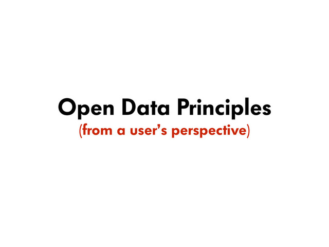 Open Data Principles
(from a user’s perspective)
