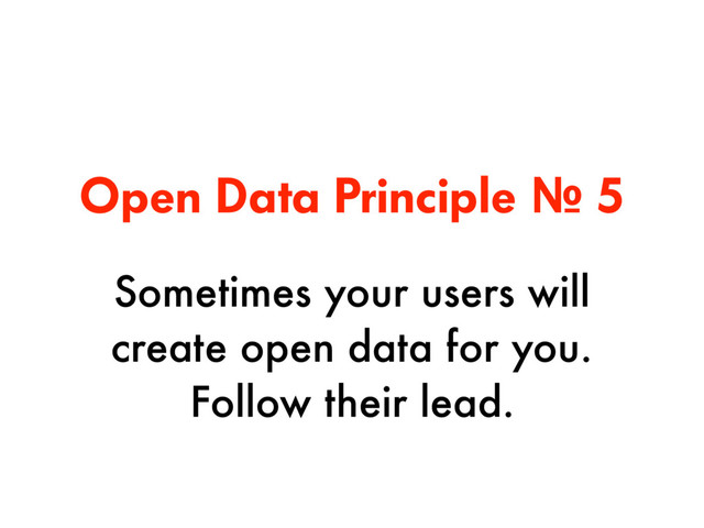 Open Data Principle № 5
Sometimes your users will
create open data for you.  
Follow their lead.
