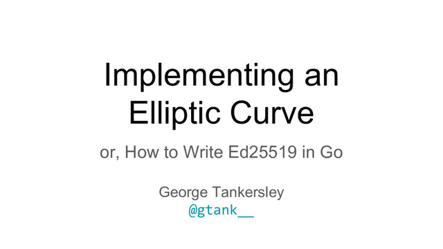 Implementing an
Elliptic Curve
or, How to Write Ed25519 in Go
George Tankersley
@gtank__
