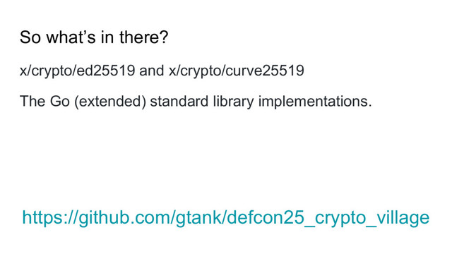 So what’s in there?
x/crypto/ed25519 and x/crypto/curve25519
The Go (extended) standard library implementations.
https://github.com/gtank/defcon25_crypto_village
