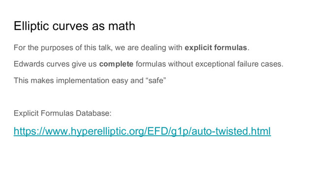 Elliptic curves as math
For the purposes of this talk, we are dealing with explicit formulas.
Edwards curves give us complete formulas without exceptional failure cases.
This makes implementation easy and “safe”
Explicit Formulas Database:
https://www.hyperelliptic.org/EFD/g1p/auto-twisted.html
