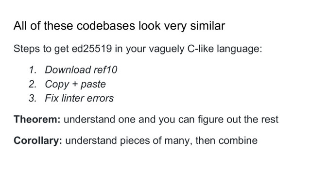 All of these codebases look very similar
Steps to get ed25519 in your vaguely C-like language:
1. Download ref10
2. Copy + paste
3. Fix linter errors
Theorem: understand one and you can figure out the rest
Corollary: understand pieces of many, then combine
