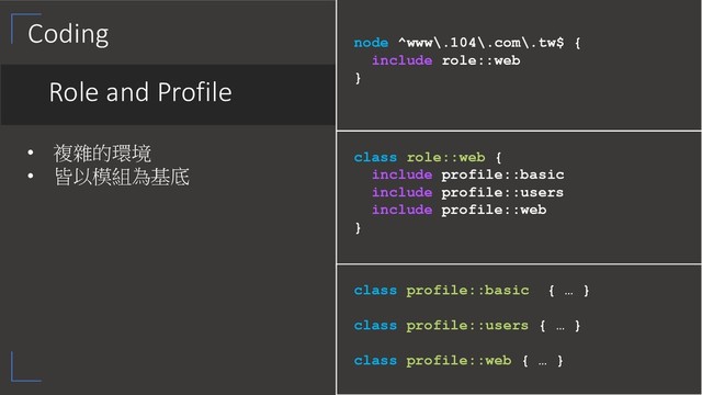 Coding
Role and Profile
• 
• 

class role::web {
include profile::basic
include profile::users
include profile::web
}
class profile::basic { … }
class profile::users { … }
class profile::web { … }
node ^www\.104\.com\.tw$ {
include role::web
}

