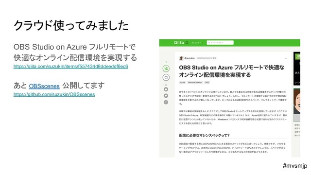 クラウド使ってみました
OBS Studio on Azure フルリモートで
快適なオンライン配信環境を実現する
https://qiita.com/suzukin/items/f557434d8ddeeddf6ec6
あと OBSscenes 公開してます
https://github.com/suzukin/OBSscenes
#mvsmjp
