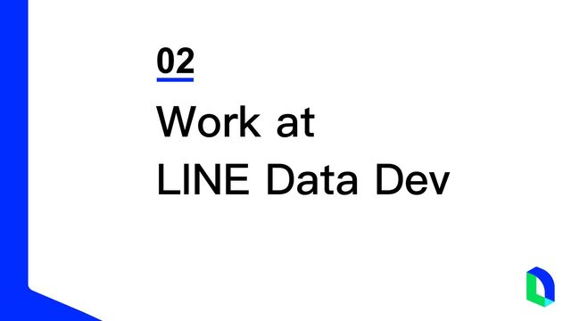 02
Work at
LINE Data Dev

