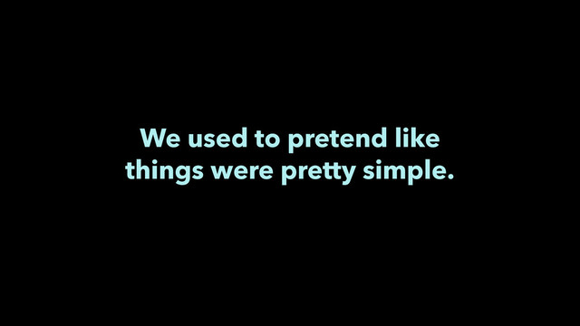 We used to pretend like
things were pretty simple.
