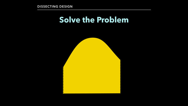 Solve the Problem
DISSECTING DESIGN
