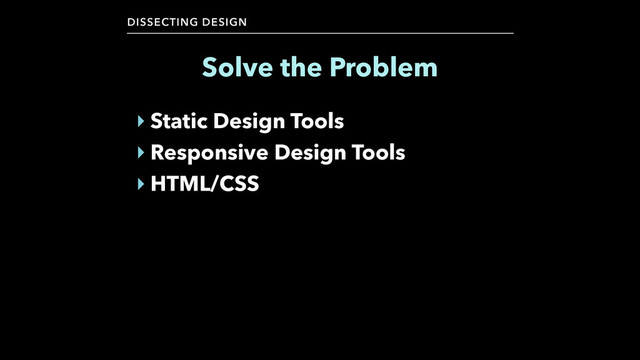 DISSECTING DESIGN
‣ Static Design Tools
‣ Responsive Design Tools
‣ HTML/CSS
Solve the Problem
