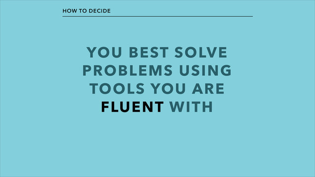 YOU BEST SOLVE
PROBLEMS USING
TOOLS YOU ARE
FLUENT WITH
HOW TO DECIDE
