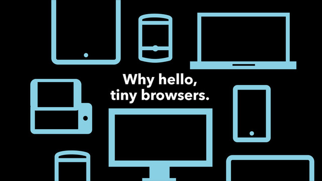 Why hello,
tiny browsers.
