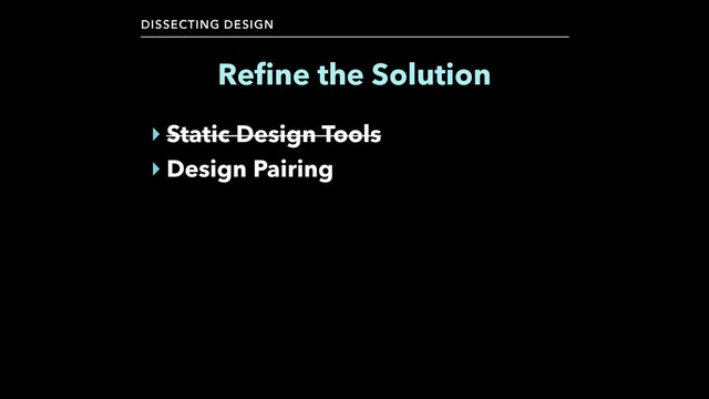 DISSECTING DESIGN
‣ Static Design Tools
‣ Design Pairing
Reﬁne the Solution
