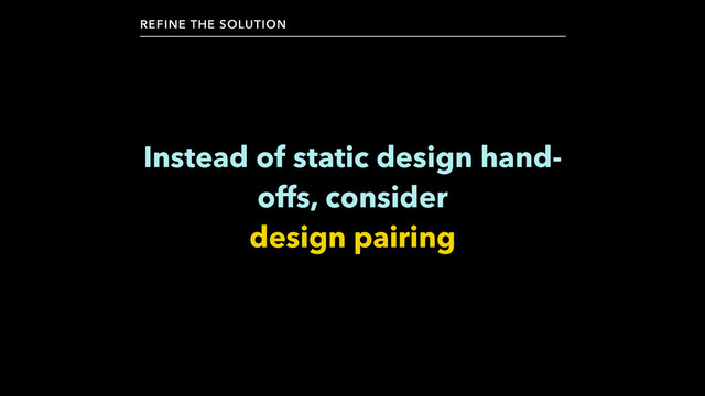 Instead of static design hand-
offs, consider 
design pairing
REFINE THE SOLUTION
