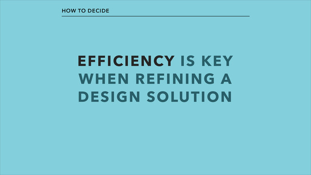 EFFICIENCY IS KEY
WHEN REFINING A
DESIGN SOLUTION
HOW TO DECIDE
