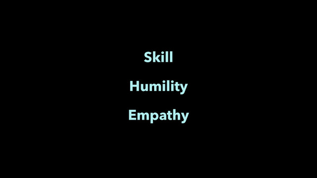 Skill
Humility
Empathy
