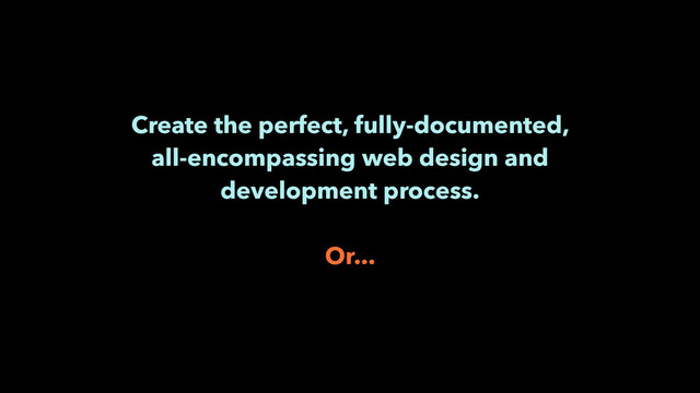 Create the perfect, fully-documented,
all-encompassing web design and
development process.
!
Or...
