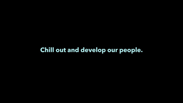 Chill out and develop our people.
