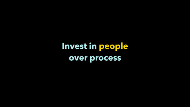 Invest in people
over process

