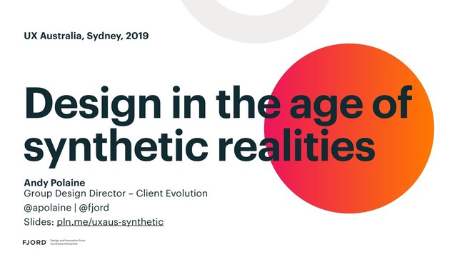 Design in the age of
synthetic realities
Design and Innovation from
Accenture Interactive
Andy Polaine
Group Design Director – Client Evolution
@apolaine | @fjord
Slides: pln.me/uxaus-synthetic
UX Australia, Sydney, 2019
