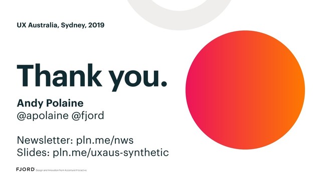 Thank you.
Andy Polaine
@apolaine @fjord
Newsletter: pln.me/nws
Slides: pln.me/uxaus-synthetic
UX Australia, Sydney, 2019
