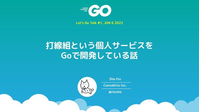 打線組という個人サービスを
Goで開発している話
Let's Go Talk #1, JUN 6 2022
Sho Ito
Connehito Inc.
@itosho
