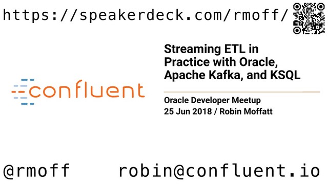 Streaming ETL in
Practice with Oracle,
Apache Kafka, and KSQL
Oracle Developer Meetup
25 Jun 2018 / Robin Moffatt
@rmoff robin@confluent.io
https://speakerdeck.com/rmoff/
