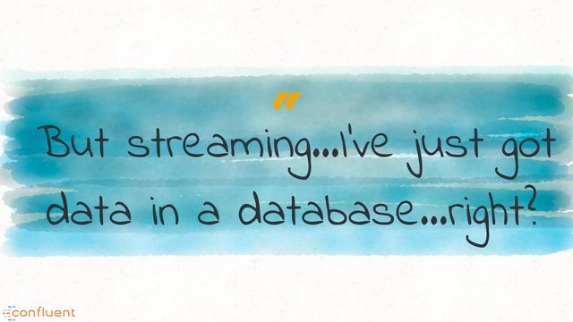 “
But streaming…I've just got
data in a database…right?

