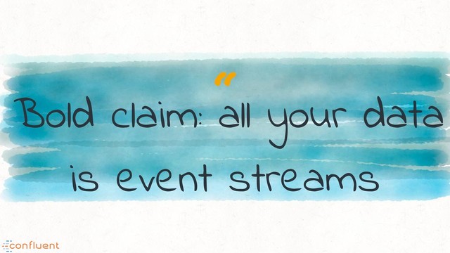 “
Bold claim: all your data
is event streams
