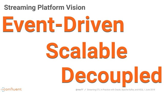 @rmoff / Streaming ETL in Practice with Oracle, Apache Kafka, and KSQL / June 2018
Streaming Platform Vision
Event-Driven
Scalable
Decoupled
