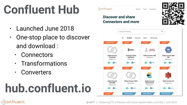 @rmoff / Streaming ETL in Practice with Oracle, Apache Kafka, and KSQL / June 2018
Confluent Hub
• Launched June 2018
• One-stop place to discover
and download :
• Connectors
• Transformations
• Converters
hub.confluent.io
