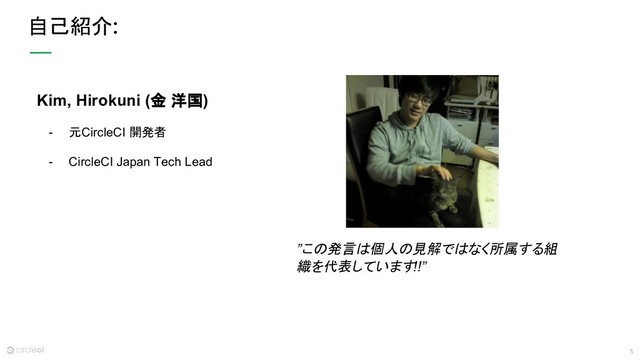 5
自己紹介
Kim, Hirokuni (金 洋国)
- 元CircleCI 開発者
- CircleCI Japan Tech Lead
”この発言は個人の見解ではなく所属する組
織を代表しています!!”
