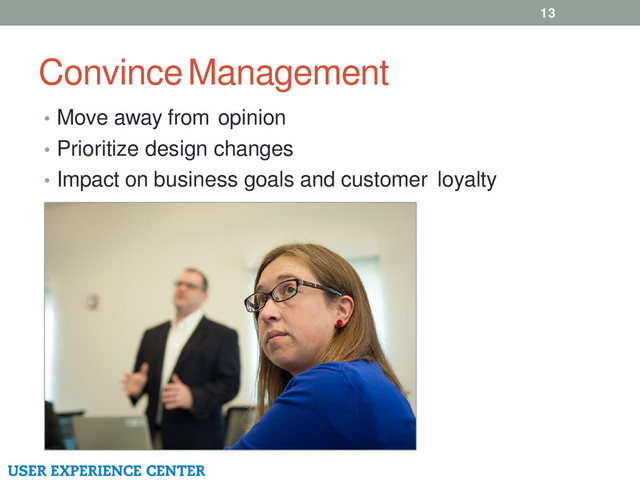 Convince Management
13
• Move away from opinion
• Prioritize design changes
• Impact on business goals and customer loyalty

