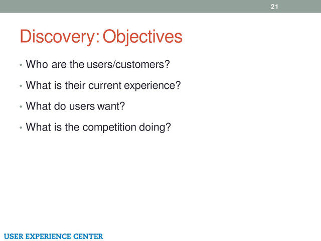 Discovery: Objectives
21
• Who are the users/customers?
• What is their current experience?
• What do users want?
• What is the competition doing?
