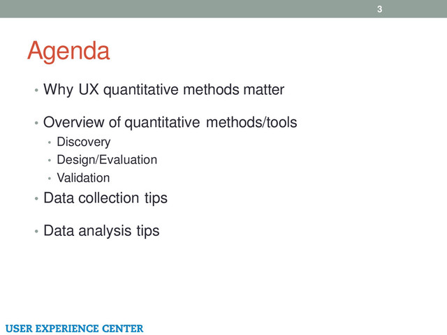 Agenda
• Why UX quantitative methods matter
• Overview of quantitative methods/tools
• Discovery
• Design/Evaluation
• Validation
• Data collection tips
• Data analysis tips
3
