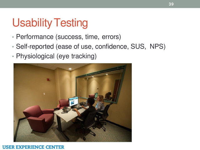 Usability Testing
39
• Performance (success, time, errors)
• Self-reported (ease of use, confidence, SUS, NPS)
• Physiological (eye tracking)
