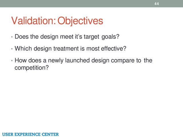 Validation: Objectives
44
• Does the design meet it’s target goals?
• Which design treatment is most effective?
• How does a newly launched design compare to the
competition?

