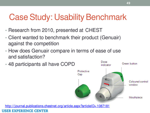 Case Study: Usability Benchmark
49
• Research from 2010, presented at CHEST
• Client wanted to benchmark their product (Genuair)
against the competition
• How does Genuair compare in terms of ease of use
and satisfaction?
• 48 participants all have COPD
http://journal.publications.chestnet.org/article.aspx?articleID=1087181
