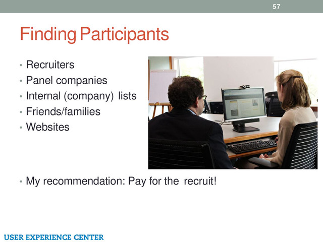Finding Participants
• Recruiters
• Panel companies
• Internal (company) lists
• Friends/families
• Websites
• My recommendation: Pay for the recruit!
57
