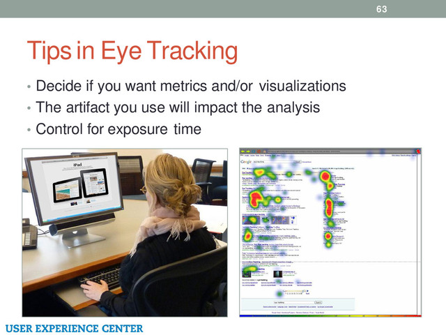 Tips in Eye Tracking
63
• Decide if you want metrics and/or visualizations
• The artifact you use will impact the analysis
• Control for exposure time
