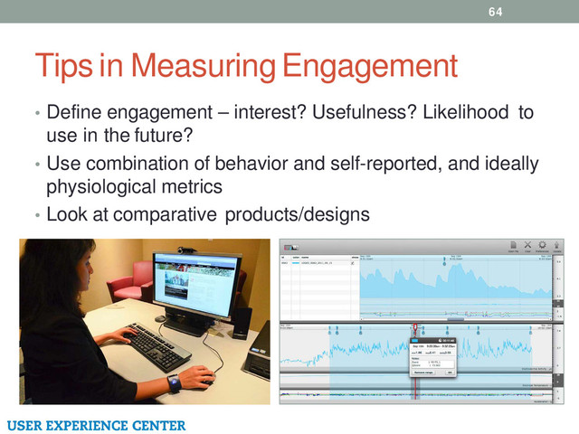 Tips in Measuring Engagement
64
• Define engagement – interest? Usefulness? Likelihood to
use in the future?
• Use combination of behavior and self-reported, and ideally
physiological metrics
• Look at comparative products/designs

