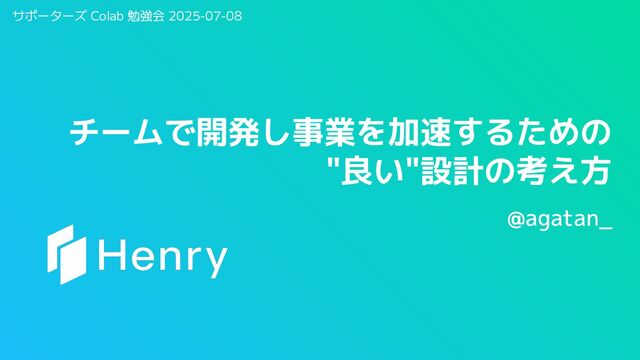 チームで開発し事業を加速するための"良い"設計の考え方 @ サポーターズCoLab 2025-07-08