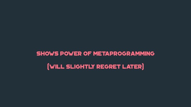 shows power of metaprogramming
(will slightl
y regret later)
