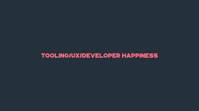 tooling/ux/developer happiness
