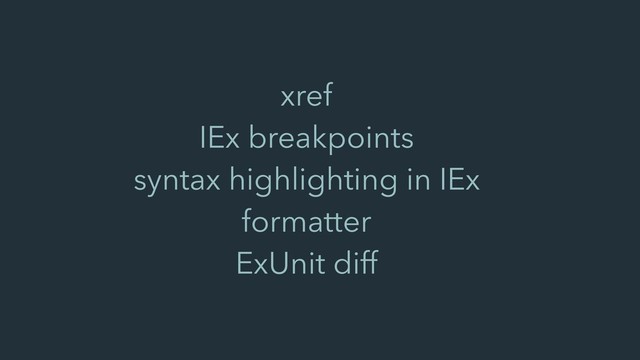 xref
IEx breakpoints
syntax highlighting in IEx
formatter
ExUnit diff
