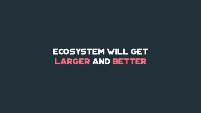 Ecosystem will get
larger and better
