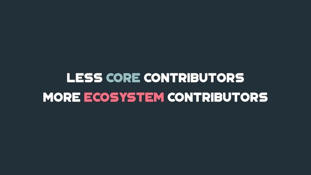 less core contributors
more ecosystem contributors
