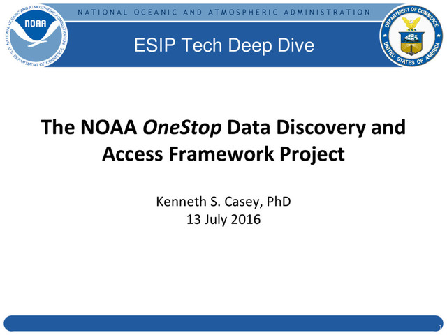 N A T I O N A L O C E A N I C A N D A T M O S P H E R I C A D M I N I S T R A T I O N
The NOAA OneStop Data Discovery and
Access Framework Project
Kenneth S. Casey, PhD
13 July 2016
1
ESIP Tech Deep Dive
